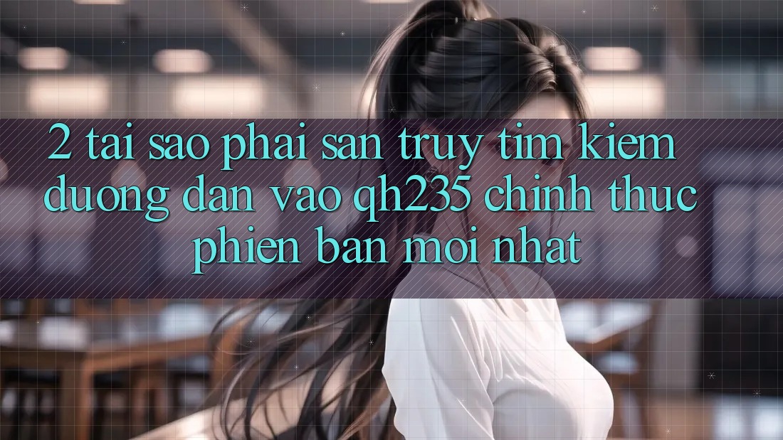 2. Tại Sao Phải Săn truy tìm Kiếm Đường dẫn Vào qh235 Chính Thức Phiên bản mới Nhất? 2. Tại Sao Phải Săn truy tìm Kiếm Đường dẫn Vào qh235 Chính Thức Phiên bản mới Nhất?
