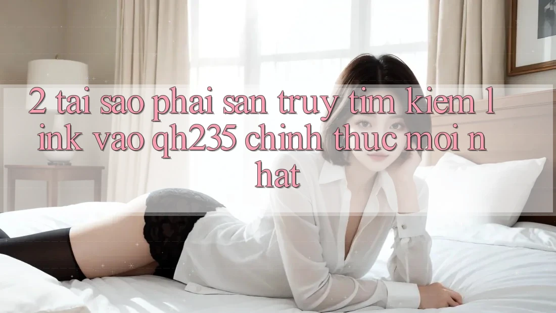 2. Tại Sao Phải Săn truy tìm kiếm Link Vào qh235 Chính Thức Mới Nhất? 2. Tại Sao Phải Săn truy tìm kiếm Link Vào qh235 Chính Thức Mới Nhất?