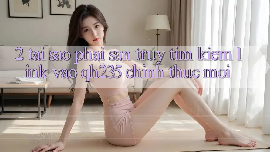 2. Tại Sao Phải Săn truy tìm kiếm Link Vào qh235 Chính Thức Mới? 2. Tại Sao Phải Săn truy tìm kiếm Link Vào qh235 Chính Thức Mới?