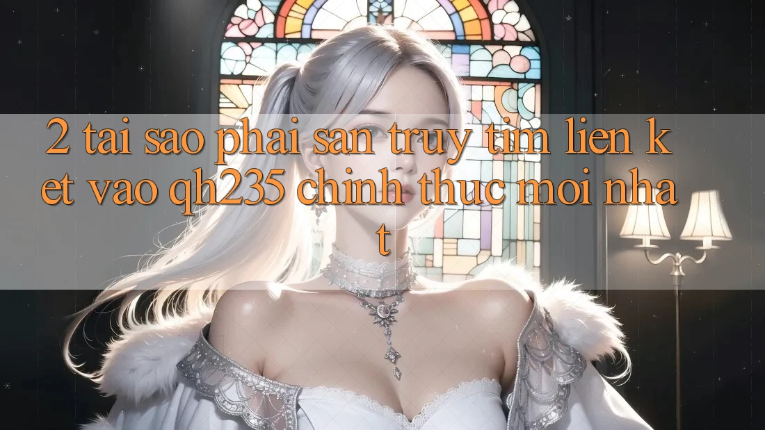 2. Tại Sao Phải Săn truy tìm Liên kết Vào qh235 Chính Thức Mới Nhất? 2. Tại Sao Phải Săn truy tìm Liên kết Vào qh235 Chính Thức Mới Nhất?
