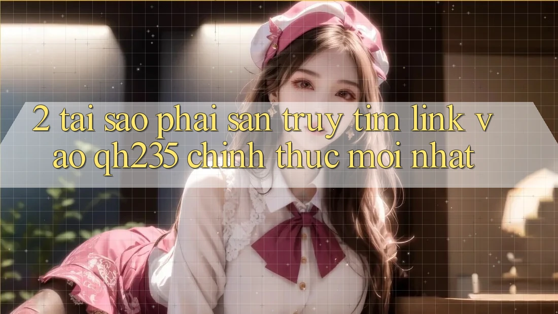 2. Tại Sao Phải Săn truy tìm Link Vào qh235 Chính Thức Mới Nhất? 2. Tại Sao Phải Săn truy tìm Link Vào qh235 Chính Thức Mới Nhất?