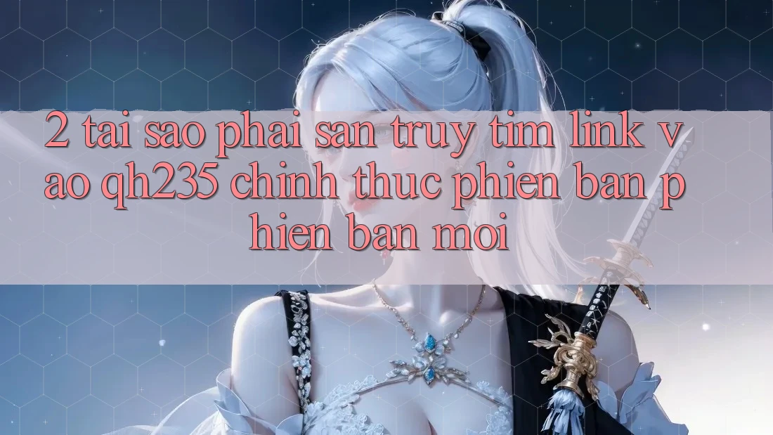 2. Tại Sao Phải Săn truy tìm Link Vào qh235 Chính Thức Phiên bản phiên bản mới? 2. Tại Sao Phải Săn truy tìm Link Vào qh235 Chính Thức Phiên bản phiên bản mới?