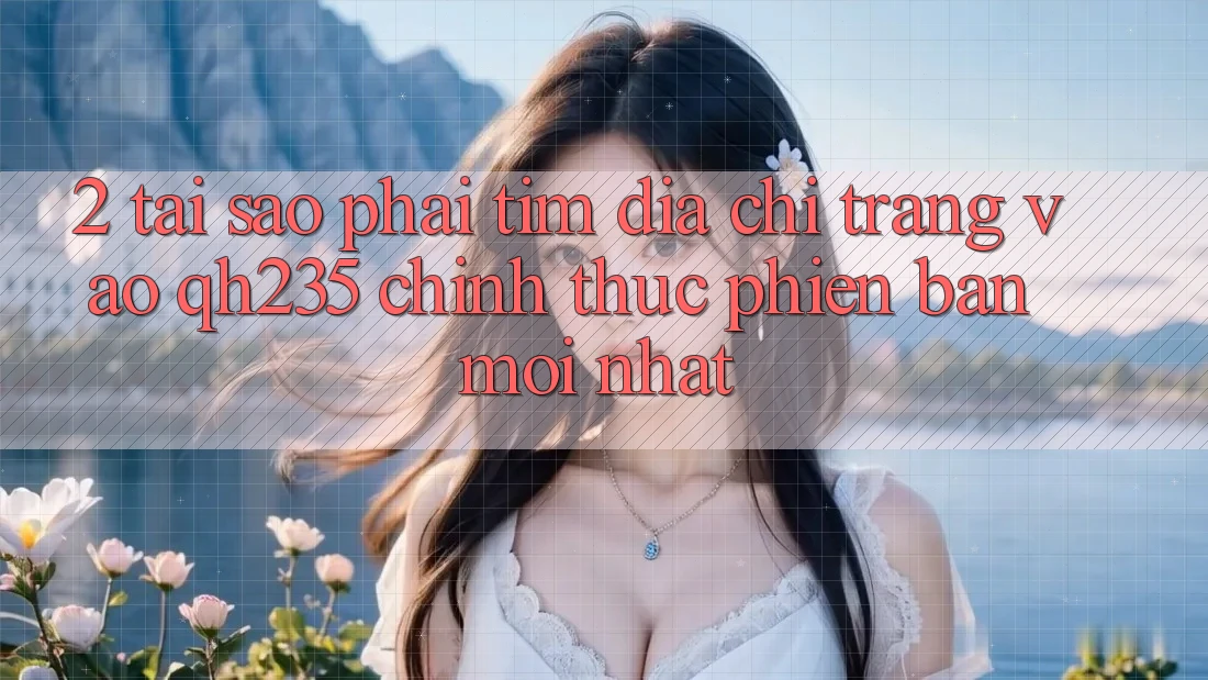 2. Tại Sao Phải Tìm Địa chỉ trang Vào qh235 Chính Thức Phiên bản mới Nhất? 2. Tại Sao Phải Tìm Địa chỉ trang Vào qh235 Chính Thức Phiên bản mới Nhất?