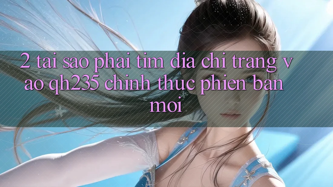 2. Tại Sao Phải Tìm Địa chỉ trang Vào qh235 Chính Thức Phiên bản mới? 2. Tại Sao Phải Tìm Địa chỉ trang Vào qh235 Chính Thức Phiên bản mới?