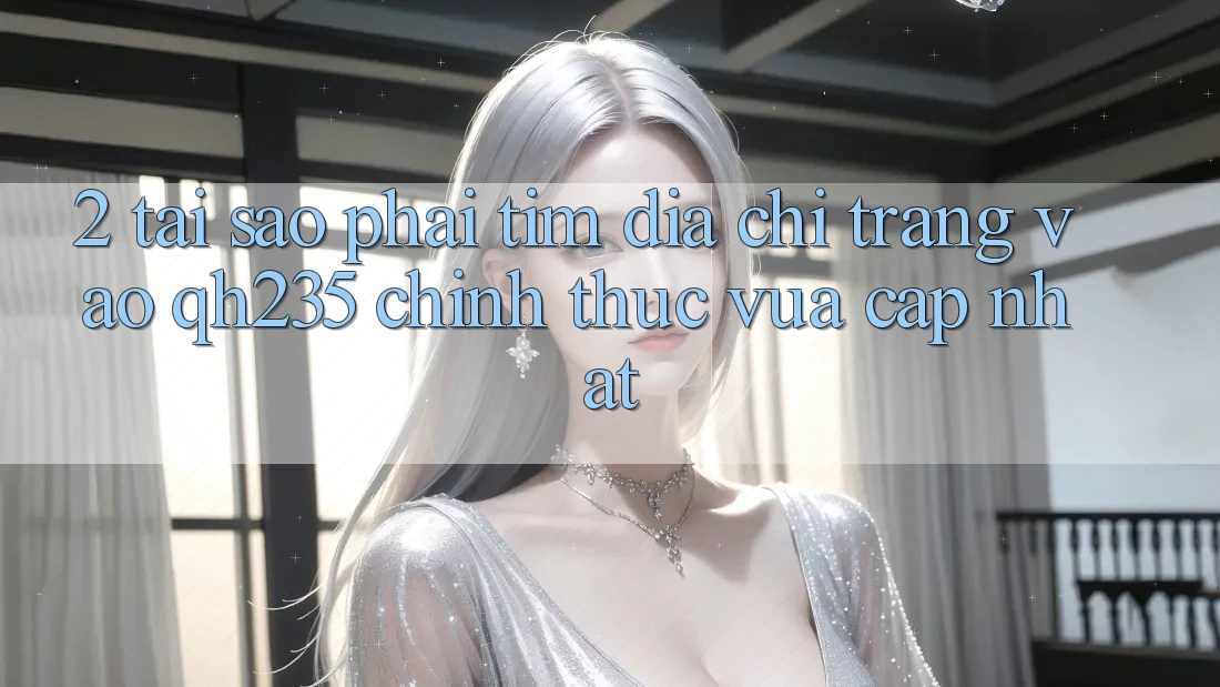2. Tại Sao Phải Tìm Địa chỉ trang Vào qh235 Chính Thức Vừa cập nhật? 2. Tại Sao Phải Tìm Địa chỉ trang Vào qh235 Chính Thức Vừa cập nhật?