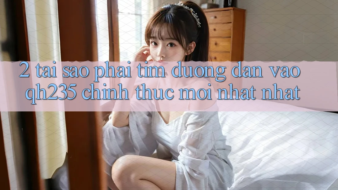 2. Tại Sao Phải Tìm Đường dẫn Vào qh235 Chính Thức Mới nhất Nhất? 2. Tại Sao Phải Tìm Đường dẫn Vào qh235 Chính Thức Mới nhất Nhất?