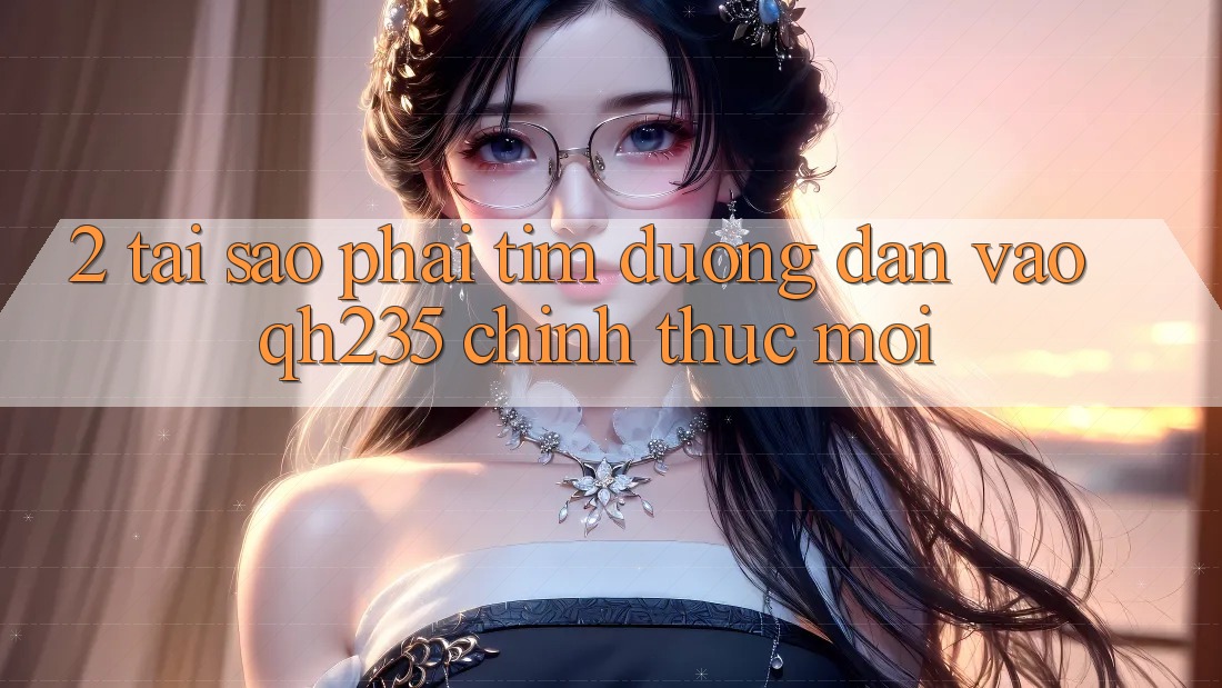 2. Tại Sao Phải Tìm Đường dẫn Vào qh235 Chính Thức Mới? 2. Tại Sao Phải Tìm Đường dẫn Vào qh235 Chính Thức Mới?