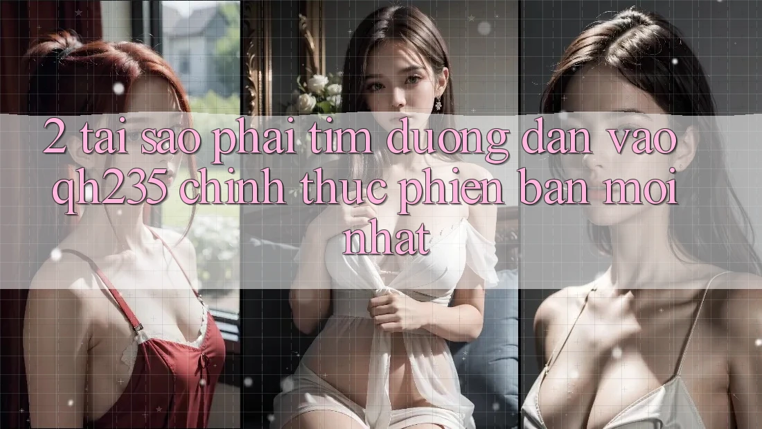 2. Tại Sao Phải Tìm Đường dẫn Vào qh235 Chính Thức Phiên bản mới Nhất? 2. Tại Sao Phải Tìm Đường dẫn Vào qh235 Chính Thức Phiên bản mới Nhất?
