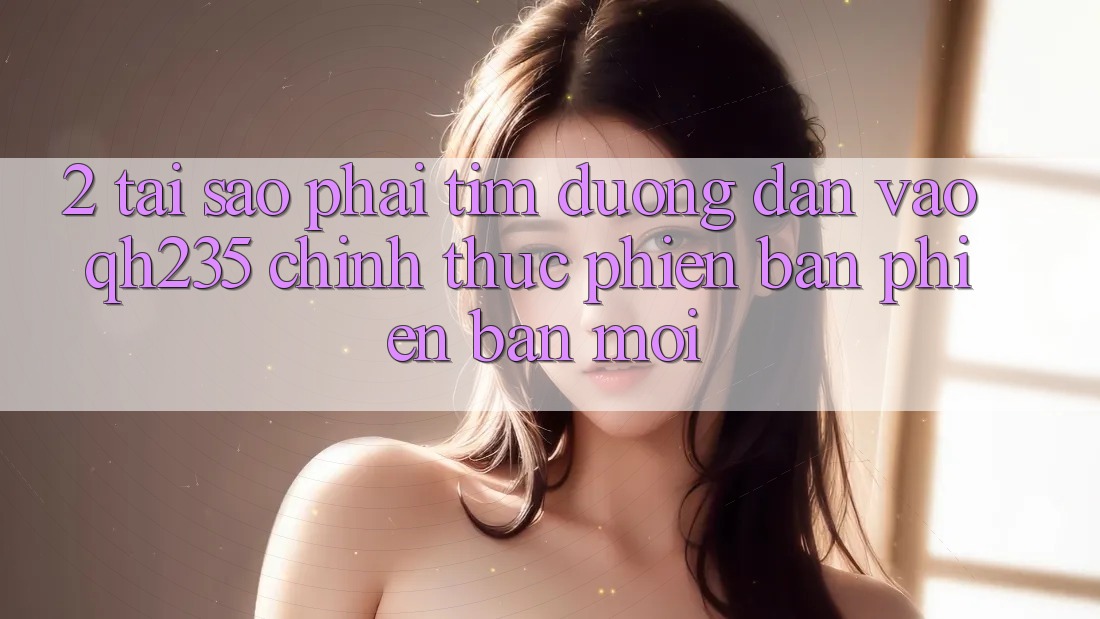 2. Tại Sao Phải Tìm Đường dẫn Vào qh235 Chính Thức Phiên bản phiên bản mới? 2. Tại Sao Phải Tìm Đường dẫn Vào qh235 Chính Thức Phiên bản phiên bản mới?