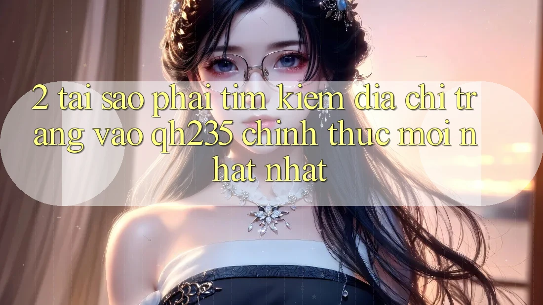 2. Tại Sao Phải Tìm Kiếm Địa chỉ trang Vào qh235 Chính Thức Mới nhất Nhất? 2. Tại Sao Phải Tìm Kiếm Địa chỉ trang Vào qh235 Chính Thức Mới nhất Nhất?