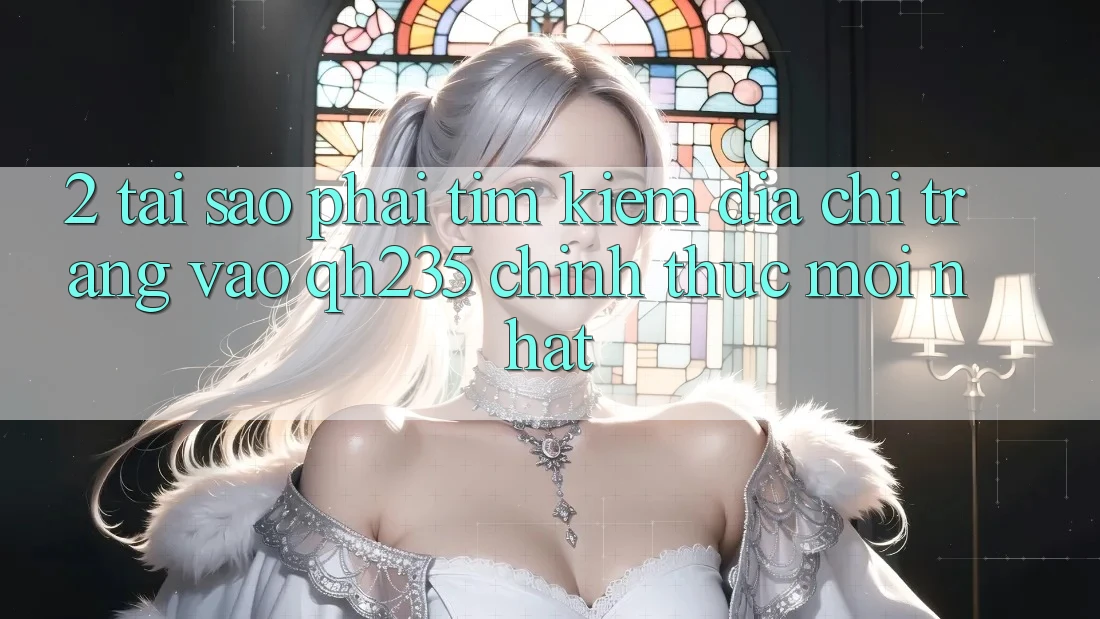 2. Tại Sao Phải Tìm Kiếm Địa chỉ trang Vào qh235 Chính Thức Mới Nhất? 2. Tại Sao Phải Tìm Kiếm Địa chỉ trang Vào qh235 Chính Thức Mới Nhất?