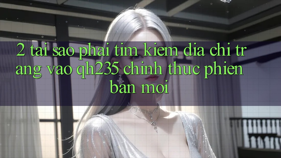 2. Tại Sao Phải Tìm Kiếm Địa chỉ trang Vào qh235 Chính Thức Phiên bản mới? 2. Tại Sao Phải Tìm Kiếm Địa chỉ trang Vào qh235 Chính Thức Phiên bản mới?
