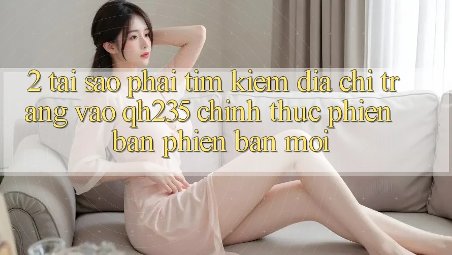 2. Tại Sao Phải Tìm kiếm Địa chỉ trang Vào qh235 Chính Thức Phiên bản phiên bản mới? 2. Tại Sao Phải Tìm kiếm Địa chỉ trang Vào qh235 Chính Thức Phiên bản phiên bản mới?