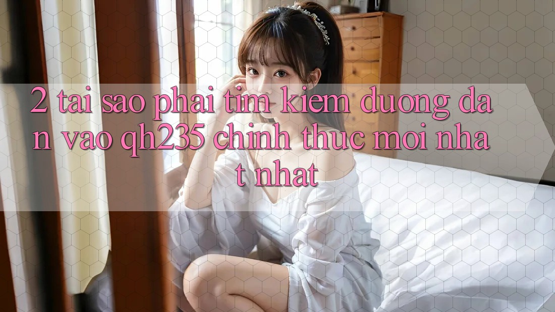 2. Tại Sao Phải Tìm Kiếm Đường dẫn Vào qh235 Chính Thức Mới nhất Nhất? 2. Tại Sao Phải Tìm Kiếm Đường dẫn Vào qh235 Chính Thức Mới nhất Nhất?