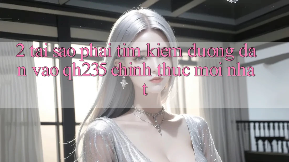 2. Tại Sao Phải Tìm Kiếm Đường dẫn Vào qh235 Chính Thức Mới Nhất? 2. Tại Sao Phải Tìm Kiếm Đường dẫn Vào qh235 Chính Thức Mới Nhất?