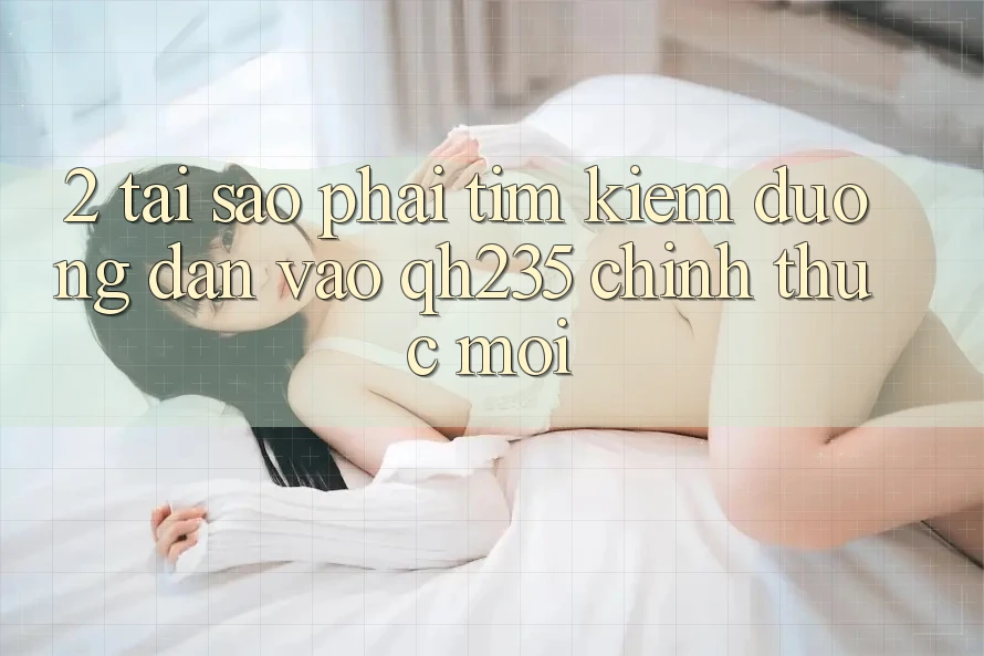 2. Tại Sao Phải Tìm Kiếm Đường dẫn Vào qh235 Chính Thức Mới? 2. Tại Sao Phải Tìm Kiếm Đường dẫn Vào qh235 Chính Thức Mới?