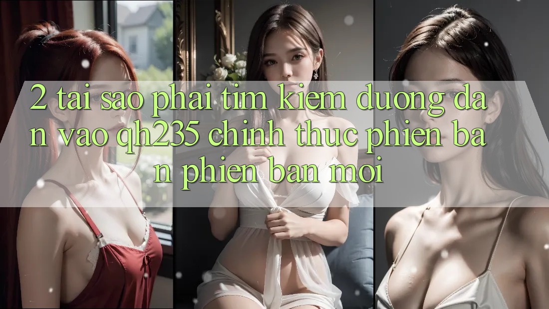 2. Tại Sao Phải Tìm Kiếm Đường dẫn Vào qh235 Chính Thức Phiên bản phiên bản mới? 2. Tại Sao Phải Tìm Kiếm Đường dẫn Vào qh235 Chính Thức Phiên bản phiên bản mới?