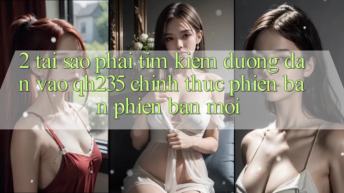 2. Tại Sao Phải Tìm kiếm Đường dẫn Vào qh235 Chính Thức Phiên bản phiên bản mới? 2. Tại Sao Phải Tìm kiếm Đường dẫn Vào qh235 Chính Thức Phiên bản phiên bản mới?