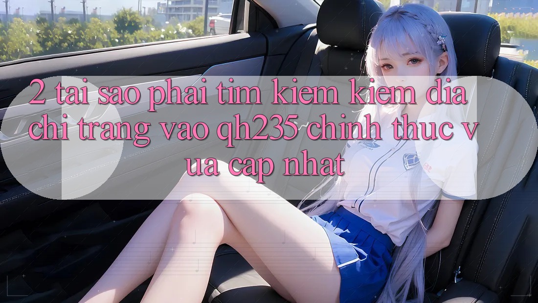 2. Tại Sao Phải Tìm kiếm Kiếm Địa chỉ trang Vào qh235 Chính Thức Vừa cập nhật? 2. Tại Sao Phải Tìm kiếm Kiếm Địa chỉ trang Vào qh235 Chính Thức Vừa cập nhật?