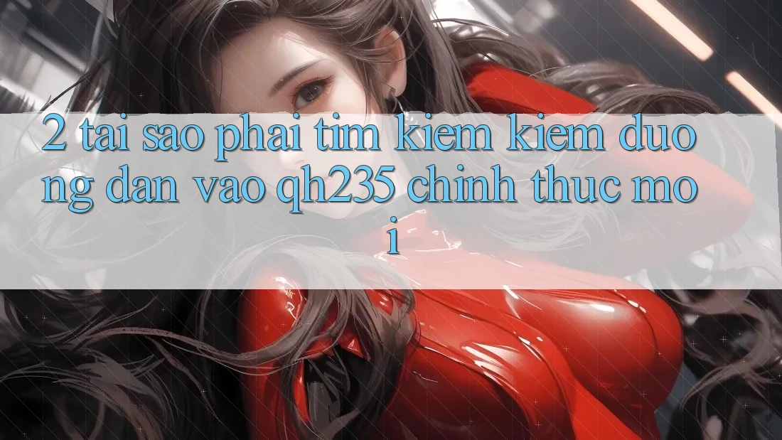 2. Tại Sao Phải Tìm kiếm Kiếm Đường dẫn Vào qh235 Chính Thức Mới? 2. Tại Sao Phải Tìm kiếm Kiếm Đường dẫn Vào qh235 Chính Thức Mới?