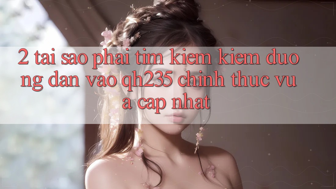 2. Tại Sao Phải Tìm kiếm Kiếm Đường dẫn Vào qh235 Chính Thức Vừa cập nhật? 2. Tại Sao Phải Tìm kiếm Kiếm Đường dẫn Vào qh235 Chính Thức Vừa cập nhật?