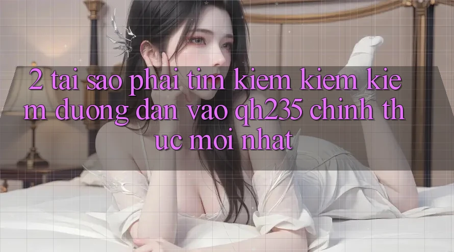 2. Tại Sao Phải Tìm kiếm kiếm Kiếm Đường dẫn Vào qh235 Chính Thức Mới Nhất? 2. Tại Sao Phải Tìm kiếm kiếm Kiếm Đường dẫn Vào qh235 Chính Thức Mới Nhất?