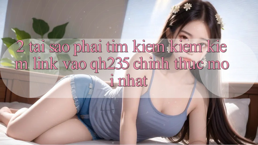 2. Tại Sao Phải Tìm kiếm kiếm Kiếm Link Vào qh235 Chính Thức Mới Nhất? 2. Tại Sao Phải Tìm kiếm kiếm Kiếm Link Vào qh235 Chính Thức Mới Nhất?