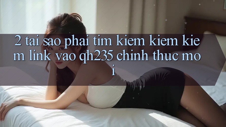2. Tại Sao Phải Tìm kiếm kiếm Kiếm Link Vào qh235 Chính Thức Mới? 2. Tại Sao Phải Tìm kiếm kiếm Kiếm Link Vào qh235 Chính Thức Mới?
