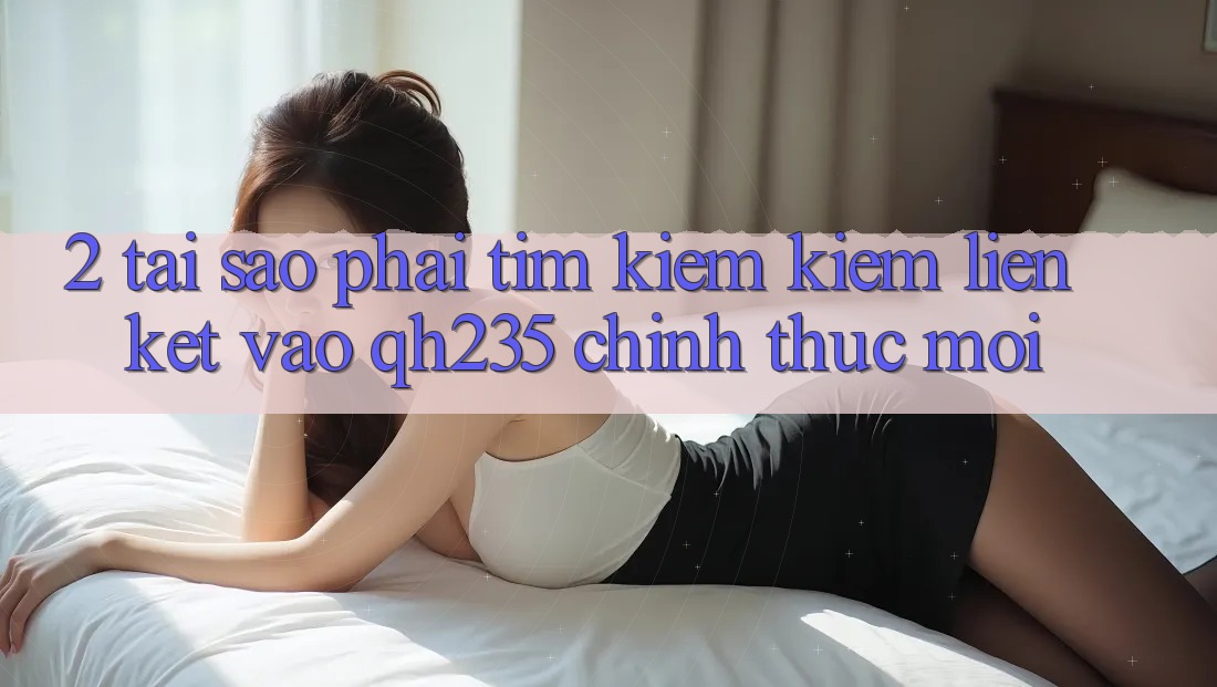 2. Tại Sao Phải Tìm kiếm Kiếm Liên kết Vào qh235 Chính Thức Mới? 2. Tại Sao Phải Tìm kiếm Kiếm Liên kết Vào qh235 Chính Thức Mới?