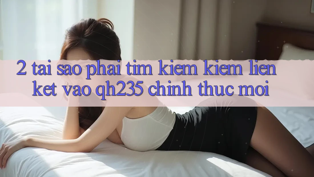 2. Tại Sao Phải Tìm kiếm Kiếm Liên kết Vào qh235 Chính Thức Mới? 2. Tại Sao Phải Tìm kiếm Kiếm Liên kết Vào qh235 Chính Thức Mới?