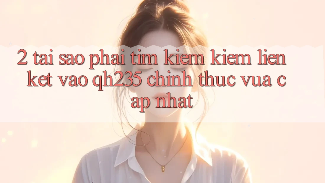 2. Tại Sao Phải Tìm kiếm Kiếm Liên kết Vào qh235 Chính Thức Vừa cập nhật? 2. Tại Sao Phải Tìm kiếm Kiếm Liên kết Vào qh235 Chính Thức Vừa cập nhật?