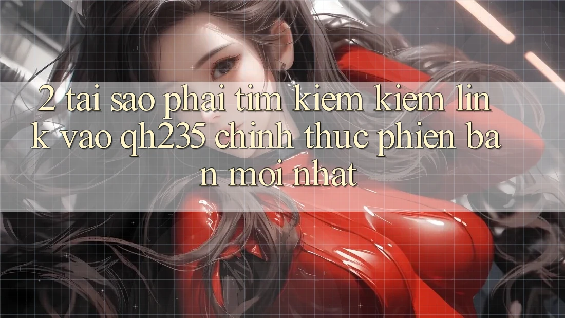 2. Tại Sao Phải Tìm kiếm Kiếm Link Vào qh235 Chính Thức Phiên bản mới nhất? 2. Tại Sao Phải Tìm kiếm Kiếm Link Vào qh235 Chính Thức Phiên bản mới nhất?