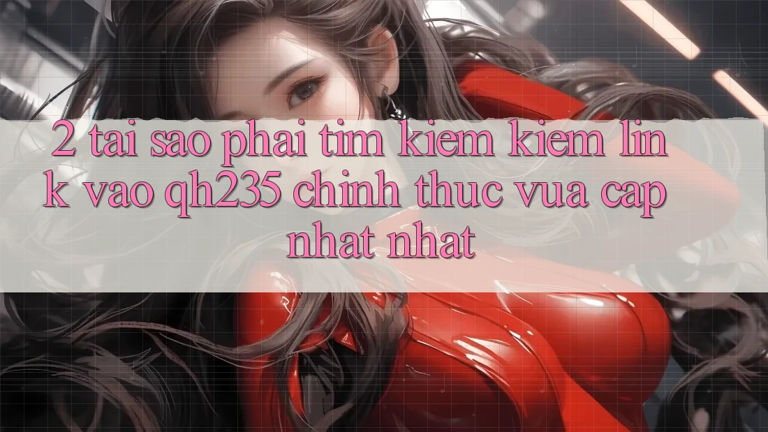 2. Tại Sao Phải Tìm kiếm Kiếm Link Vào qh235 Chính Thức Vừa cập nhật Nhất? 2. Tại Sao Phải Tìm kiếm Kiếm Link Vào qh235 Chính Thức Vừa cập nhật Nhất?