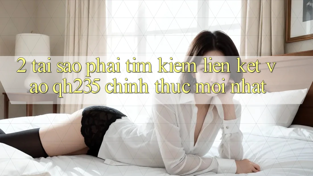 2. Tại Sao Phải Tìm Kiếm Liên kết Vào qh235 Chính Thức Mới Nhất? 2. Tại Sao Phải Tìm Kiếm Liên kết Vào qh235 Chính Thức Mới Nhất?