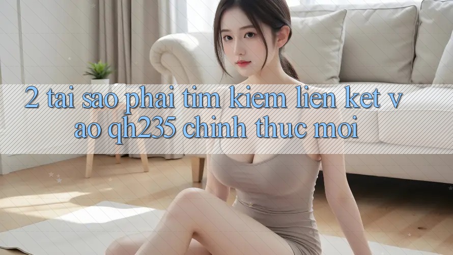 2. Tại Sao Phải Tìm Kiếm Liên kết Vào qh235 Chính Thức Mới? 2. Tại Sao Phải Tìm Kiếm Liên kết Vào qh235 Chính Thức Mới?