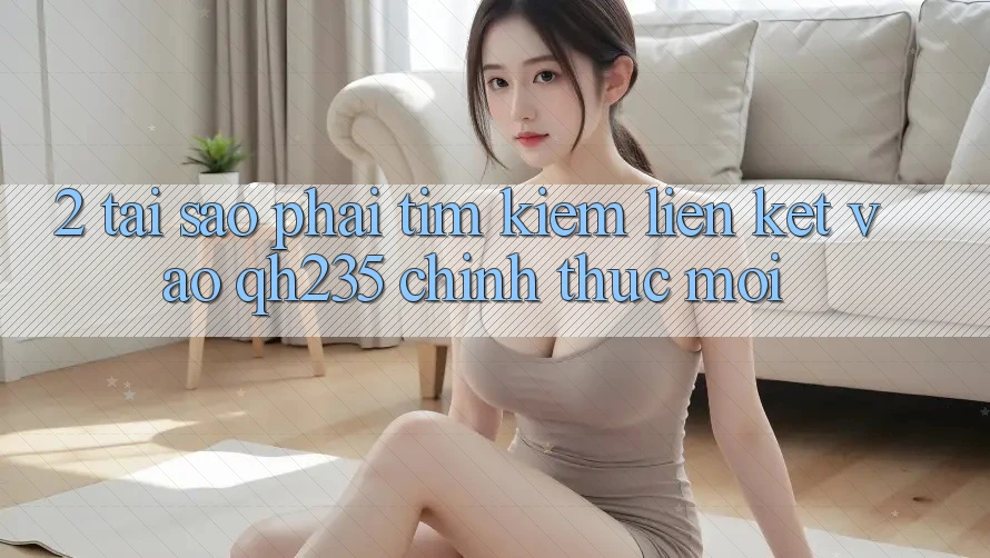 2. Tại Sao Phải Tìm kiếm Liên kết Vào qh235 Chính Thức Mới? 2. Tại Sao Phải Tìm kiếm Liên kết Vào qh235 Chính Thức Mới?