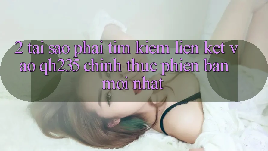2. Tại Sao Phải Tìm kiếm Liên kết Vào qh235 Chính Thức Phiên bản mới Nhất? 2. Tại Sao Phải Tìm kiếm Liên kết Vào qh235 Chính Thức Phiên bản mới Nhất?