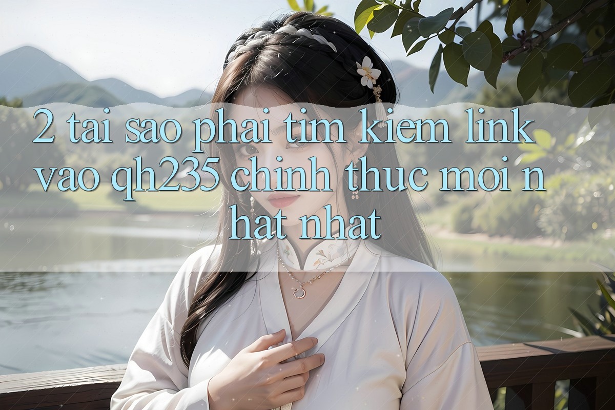 2. Tại Sao Phải Tìm Kiếm Link Vào qh235 Chính Thức Mới nhất Nhất? 2. Tại Sao Phải Tìm Kiếm Link Vào qh235 Chính Thức Mới nhất Nhất?