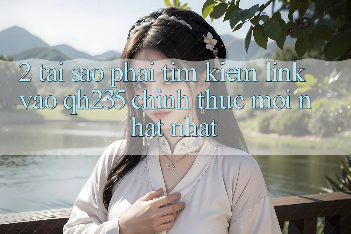 2. Tại Sao Phải Tìm Kiếm Link Vào qh235 Chính Thức Mới nhất Nhất?