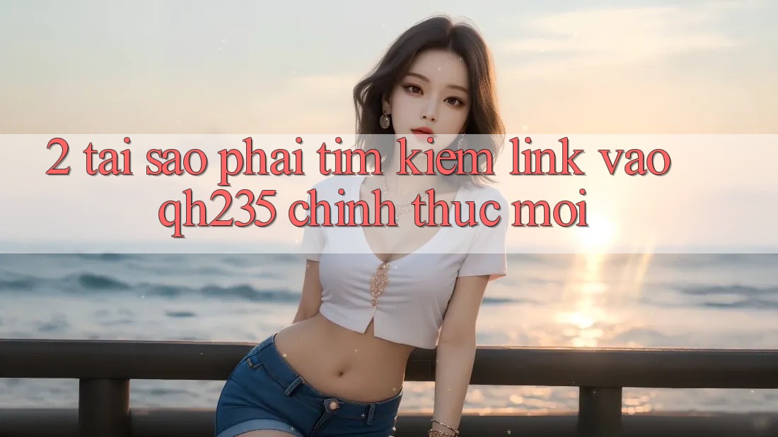 2. Tại Sao Phải Tìm Kiếm Link Vào qh235 Chính Thức Mới? 2. Tại Sao Phải Tìm Kiếm Link Vào qh235 Chính Thức Mới?