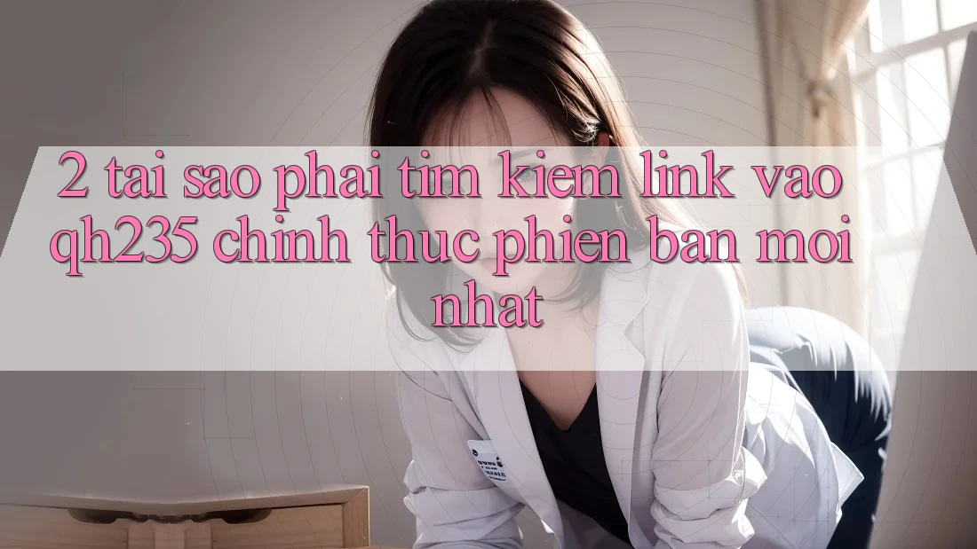 2. Tại Sao Phải Tìm Kiếm Link Vào qh235 Chính Thức Phiên bản mới Nhất? 2. Tại Sao Phải Tìm Kiếm Link Vào qh235 Chính Thức Phiên bản mới Nhất?