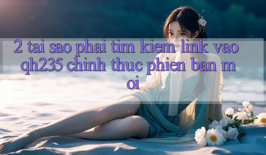 2. Tại Sao Phải Tìm Kiếm Link Vào qh235 Chính Thức Phiên bản mới? 2. Tại Sao Phải Tìm Kiếm Link Vào qh235 Chính Thức Phiên bản mới?