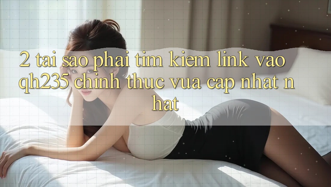 2. Tại Sao Phải Tìm kiếm Link Vào qh235 Chính Thức Vừa cập nhật Nhất? 2. Tại Sao Phải Tìm kiếm Link Vào qh235 Chính Thức Vừa cập nhật Nhất?