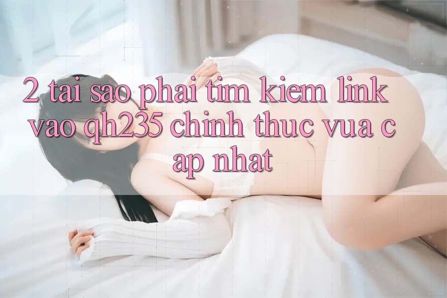 2. Tại Sao Phải Tìm kiếm Link Vào qh235 Chính Thức Vừa cập nhật?