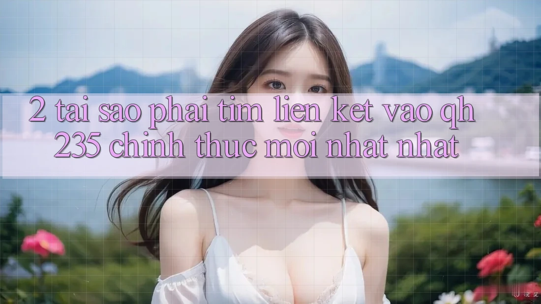 2. Tại Sao Phải Tìm Liên kết Vào qh235 Chính Thức Mới nhất Nhất? 2. Tại Sao Phải Tìm Liên kết Vào qh235 Chính Thức Mới nhất Nhất?