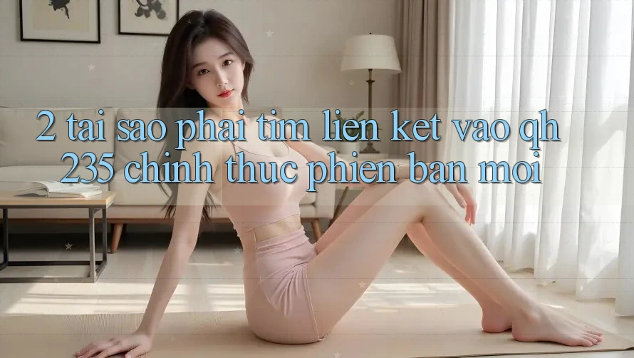 2. Tại Sao Phải Tìm Liên kết Vào qh235 Chính Thức Phiên bản mới? 2. Tại Sao Phải Tìm Liên kết Vào qh235 Chính Thức Phiên bản mới?