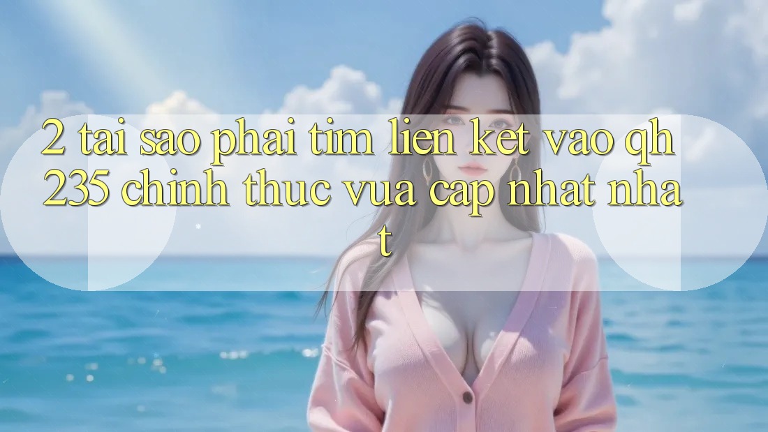 2. Tại Sao Phải Tìm Liên kết Vào qh235 Chính Thức Vừa cập nhật Nhất? 2. Tại Sao Phải Tìm Liên kết Vào qh235 Chính Thức Vừa cập nhật Nhất?