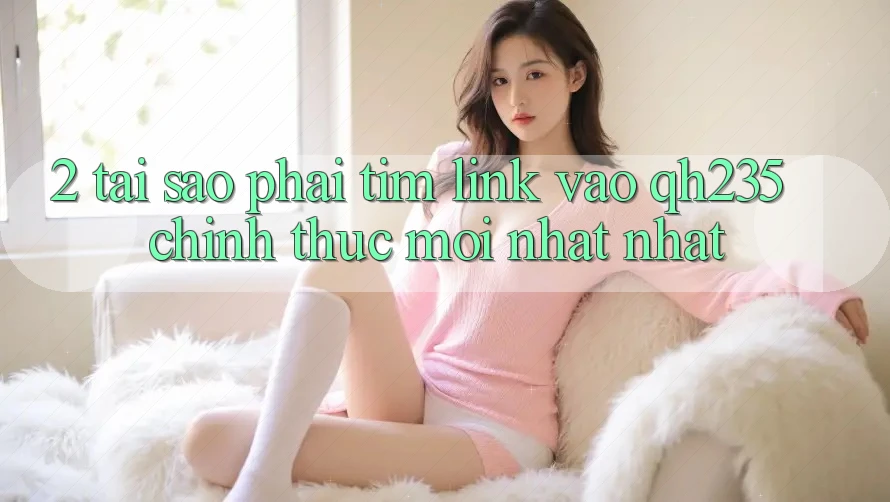 2. Tại Sao Phải Tìm Link Vào qh235 Chính Thức Mới nhất Nhất? 2. Tại Sao Phải Tìm Link Vào qh235 Chính Thức Mới nhất Nhất?
