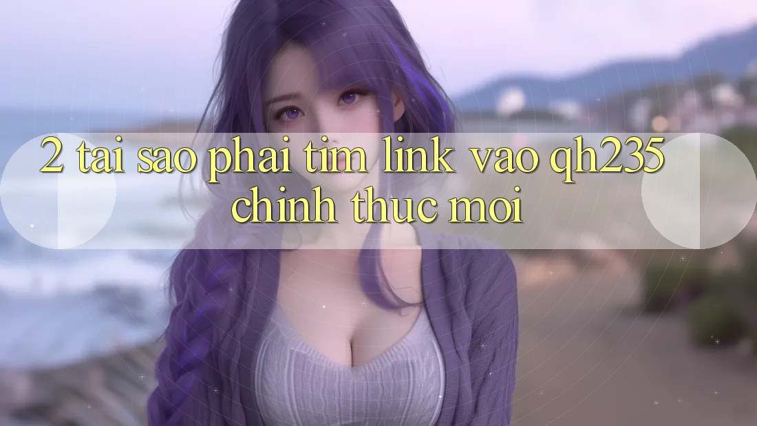 2. Tại Sao Phải Tìm Link Vào qh235 Chính Thức Mới? 2. Tại Sao Phải Tìm Link Vào qh235 Chính Thức Mới?