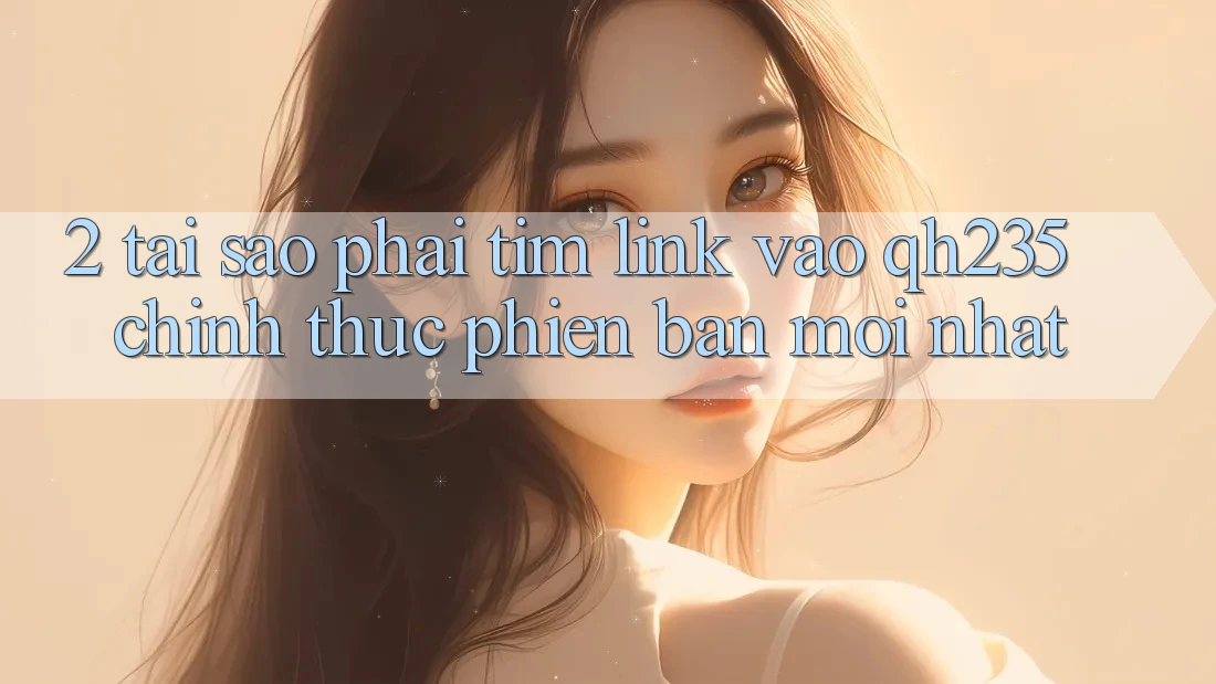 2. Tại Sao Phải Tìm Link Vào qh235 Chính Thức Phiên bản mới Nhất? 2. Tại Sao Phải Tìm Link Vào qh235 Chính Thức Phiên bản mới Nhất?